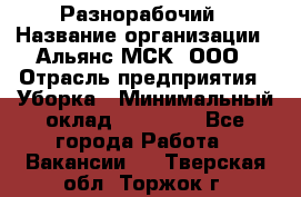 Разнорабочий › Название организации ­ Альянс-МСК, ООО › Отрасль предприятия ­ Уборка › Минимальный оклад ­ 22 000 - Все города Работа » Вакансии   . Тверская обл.,Торжок г.